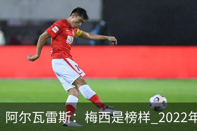 阿尔瓦雷斯：梅西是榜样 2022年决赛球衣差点丢了 现在还留着